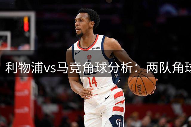 利物浦vs马竞角球分析：两队角球表现均有所保留